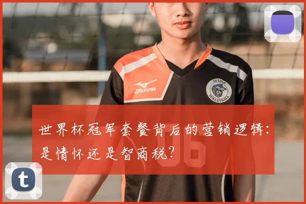 世界杯冠军套餐背后的营销逻辑:是情怀还是智商税?