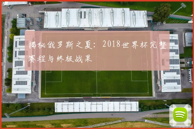 揭秘俄罗斯之夏：2018世界杯完整赛程与终极战果