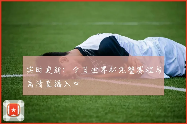 实时更新:今日世界杯完整赛程与高清直播入口
