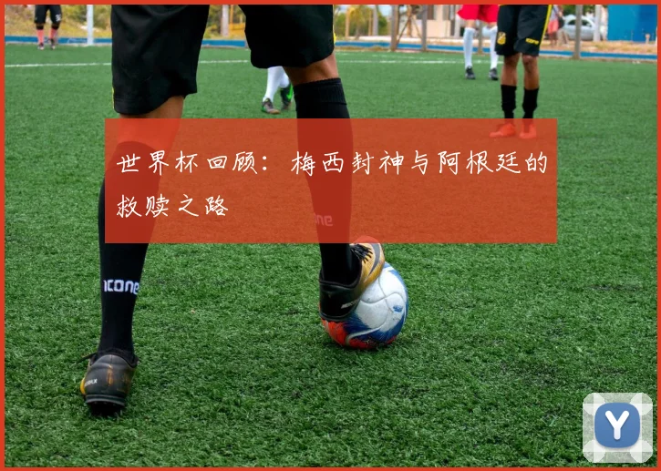 世界杯回顾：梅西封神与阿根廷的救赎之路