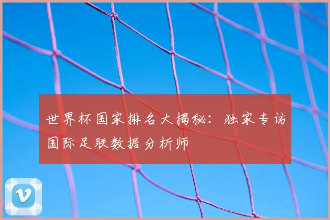 世界杯国家排名大揭秘：独家专访国际足联数据分析师