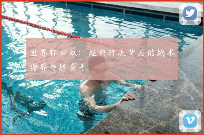 世界杯回放：经典对决背后的战术博弈与胜负手