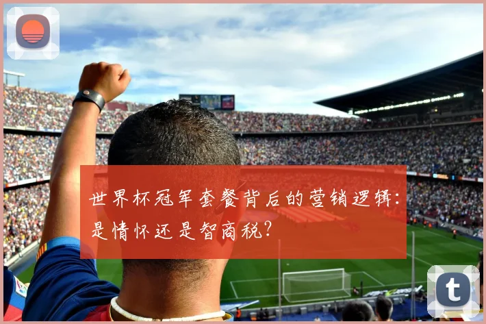 世界杯冠军套餐背后的营销逻辑:是情怀还是智商税?