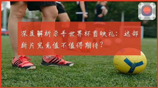 深度解析杀手世界杯首映礼:这部新片究竟值不值得期待?