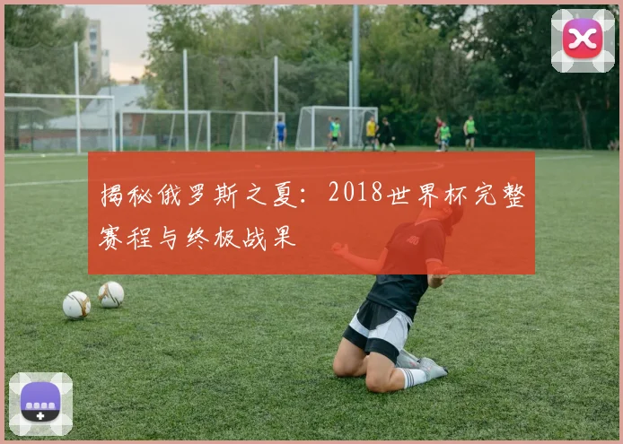 揭秘俄罗斯之夏：2018世界杯完整赛程与终极战果