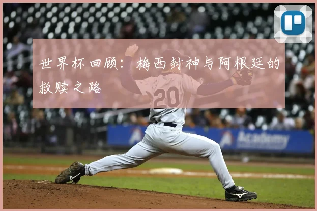 世界杯回顾：梅西封神与阿根廷的救赎之路