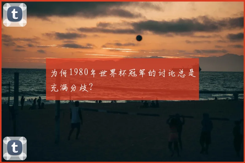 为何1980年世界杯冠军的讨论总是充满分歧?