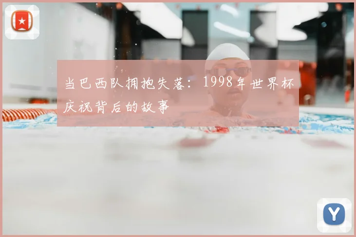 当巴西队拥抱失落：1998年世界杯庆祝背后的故事