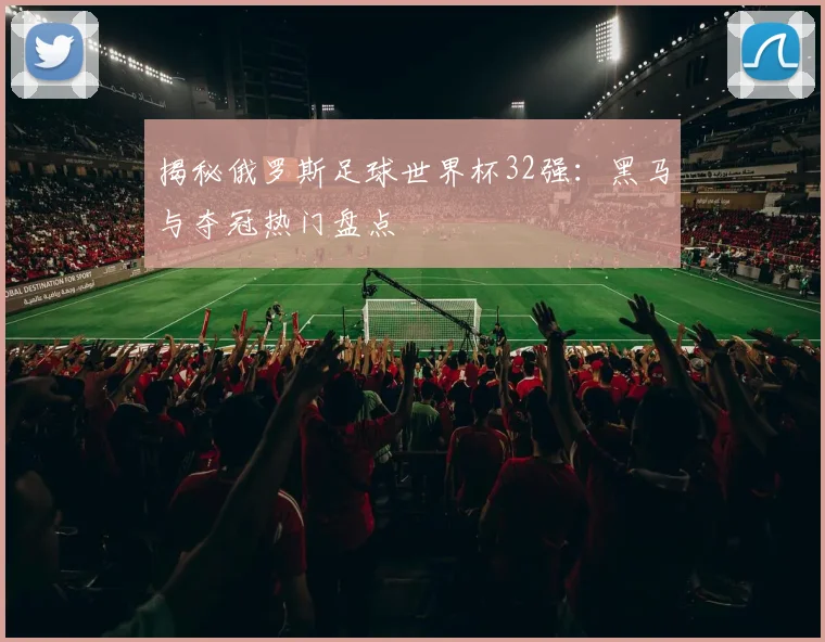 揭秘俄罗斯足球世界杯32强：黑马与夺冠热门盘点