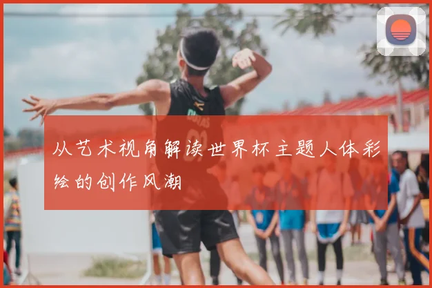从艺术视角解读世界杯主题人体彩绘的创作风潮