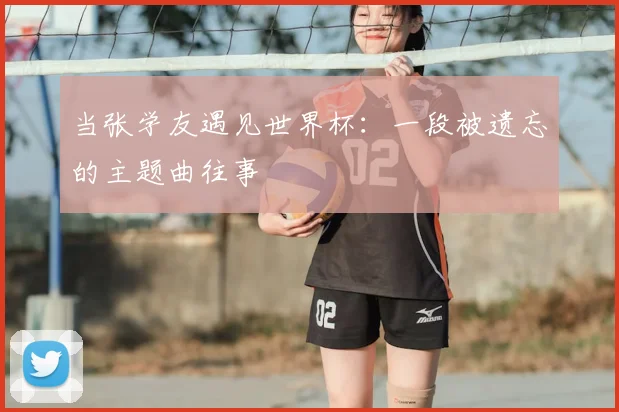 当张学友遇见世界杯：一段被遗忘的主题曲往事