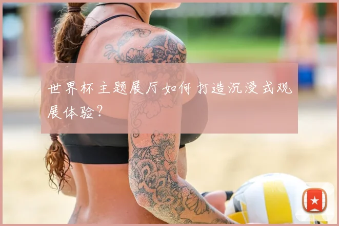 世界杯主题展厅如何打造沉浸式观展体验?
