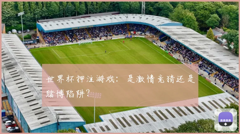 世界杯押注游戏：是激情竞猜还是赌博陷阱？