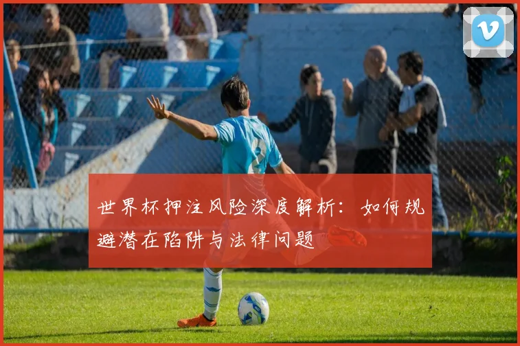 世界杯押注风险深度解析：如何规避潜在陷阱与法律问题
