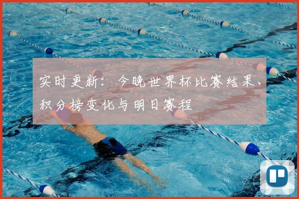 实时更新:今晚世界杯比赛结果、积分榜变化与明日赛程