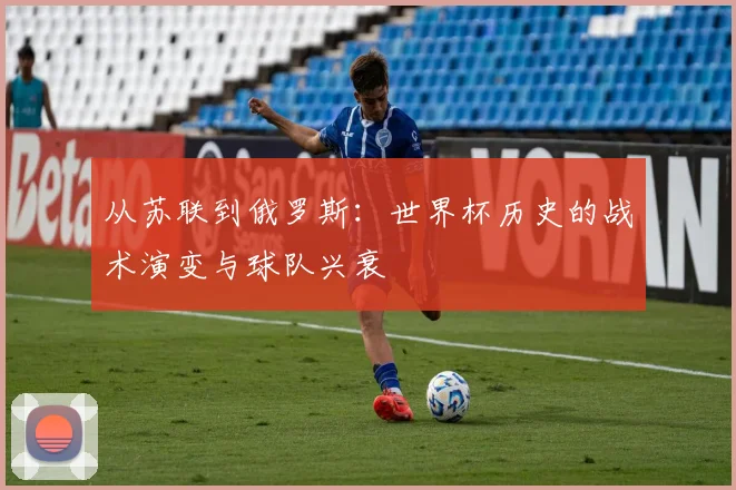 从苏联到俄罗斯：世界杯历史的战术演变与球队兴衰