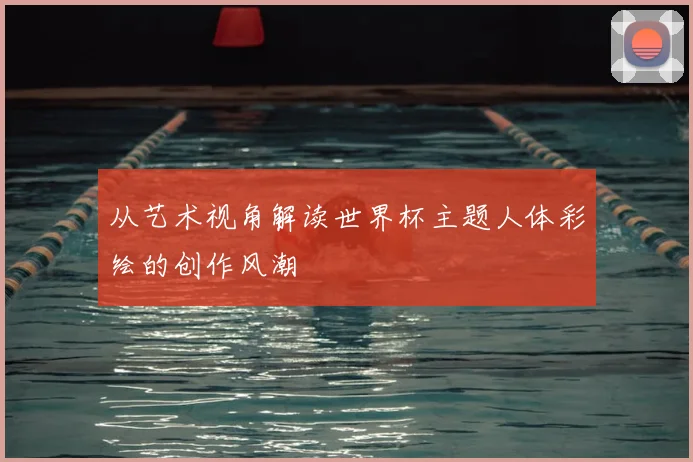 从艺术视角解读世界杯主题人体彩绘的创作风潮