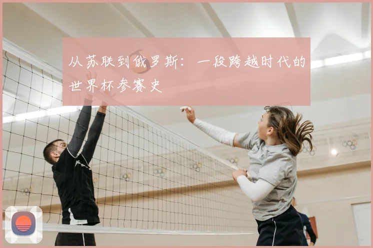 从苏联到俄罗斯：一段跨越时代的世界杯参赛史
