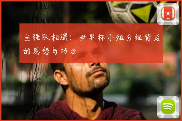 当强队相遇：世界杯小组分组背后的恩怨与巧合
