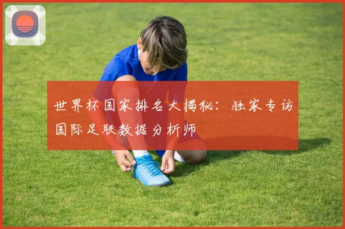 世界杯国家排名大揭秘：独家专访国际足联数据分析师