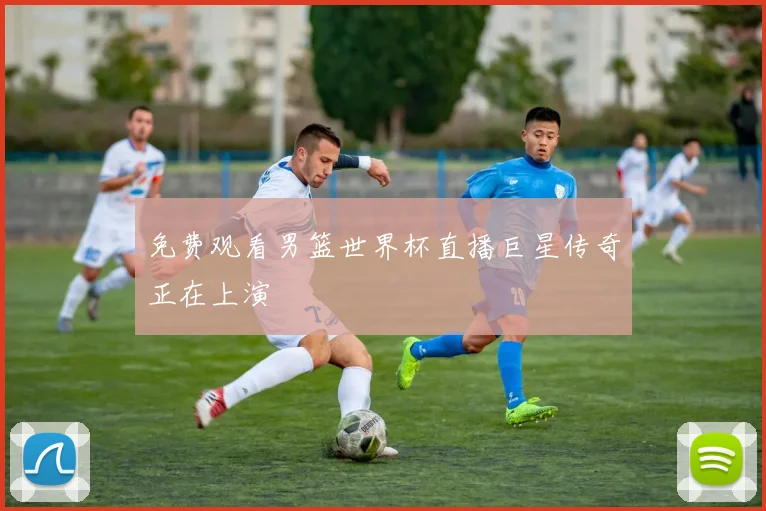免费观看男篮世界杯直播巨星传奇正在上演