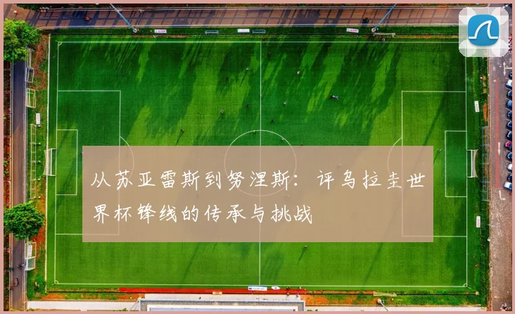 从苏亚雷斯到努涅斯：评乌拉圭世界杯锋线的传承与挑战