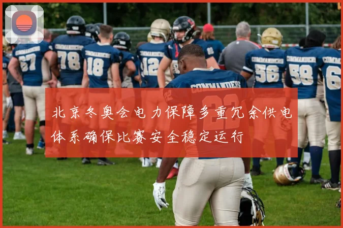 北京冬奥会电力保障多重冗余供电体系确保比赛安全稳定运行