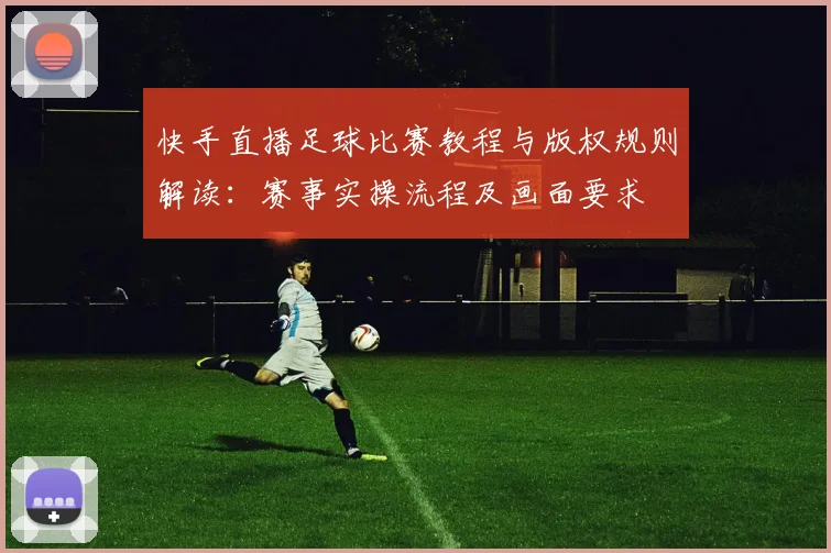 快手直播足球比赛教程与版权规则解读：赛事实操流程及画面要求