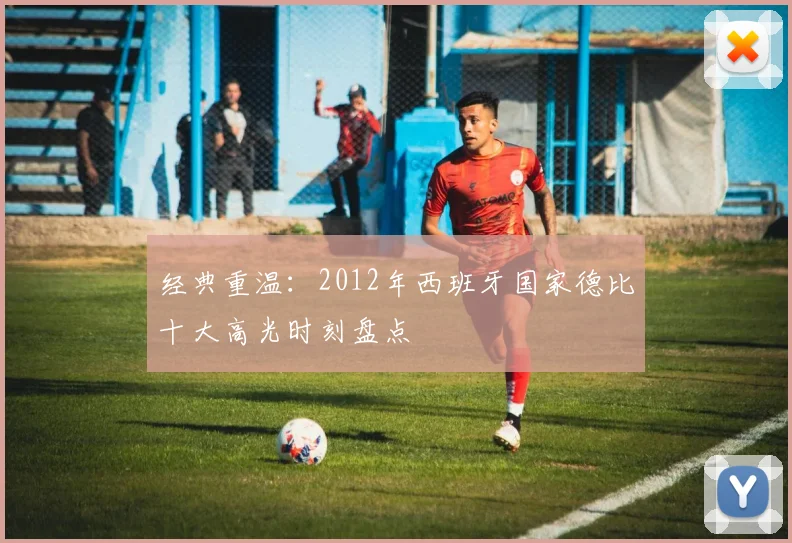 经典重温：2012年西班牙国家德比十大高光时刻盘点