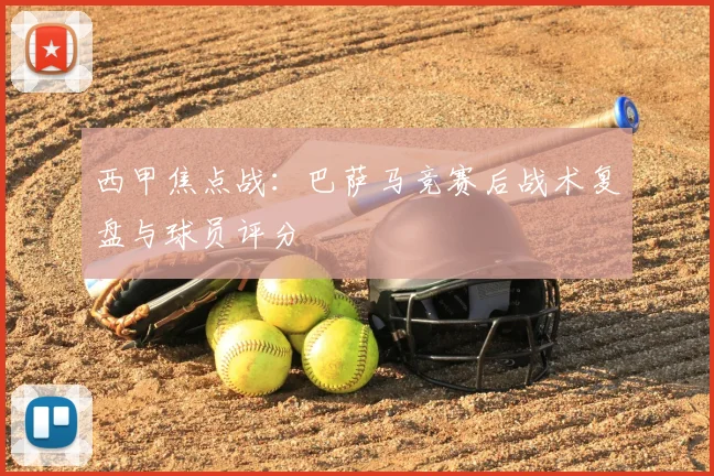 西甲焦点战：巴萨马竞赛后战术复盘与球员评分