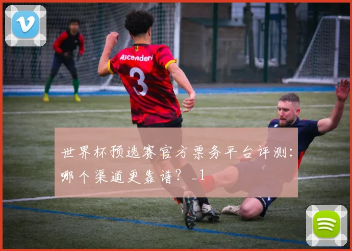 世界杯预选赛官方票务平台评测：哪个渠道更靠谱？_1